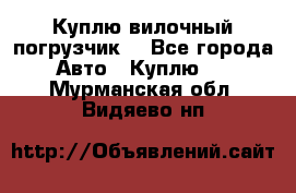 Куплю вилочный погрузчик! - Все города Авто » Куплю   . Мурманская обл.,Видяево нп